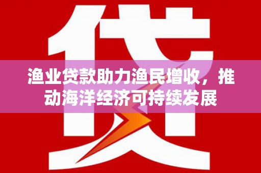 宜城渔业贷款助力渔民增收，推动海洋经济可持续发展