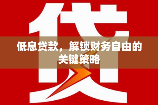 宜城低息贷款，解锁财务自由的关键策略