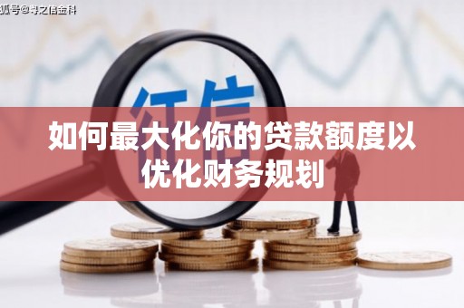 宜城如何最大化你的贷款额度以优化财务规划