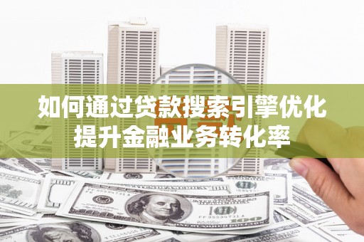 宜城如何通过贷款搜索引擎优化提升金融业务转化率