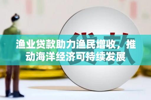 宜城渔业贷款助力渔民增收，推动海洋经济可持续发展