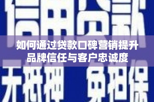 宜城如何通过贷款口碑营销提升品牌信任与客户忠诚度