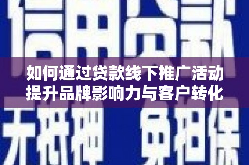 宜城如何通过贷款线下推广活动提升品牌影响力与客户转化率