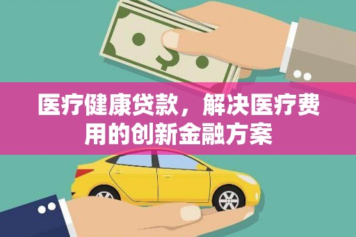 宜城医疗健康贷款，解决医疗费用的创新金融方案