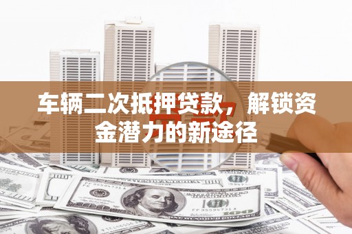 宜城车辆二次抵押贷款，解锁资金潜力的新途径