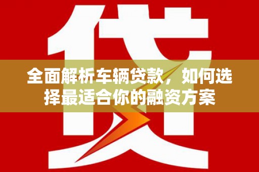 宜城全面解析车辆贷款，如何选择最适合你的融资方案