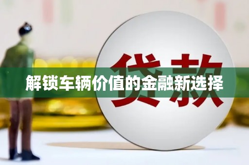 宜城解锁车辆价值的金融新选择