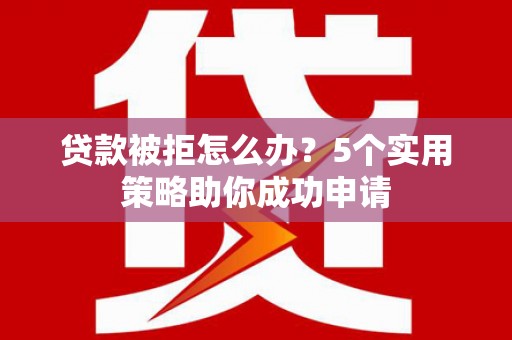 宜城贷款被拒怎么办？5个实用策略助你成功申请