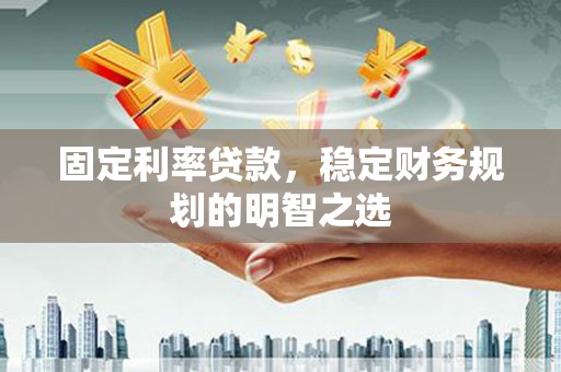 宜城固定利率贷款，稳定财务规划的明智之选