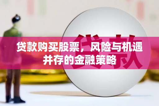 宜城贷款购买股票，风险与机遇并存的金融策略
