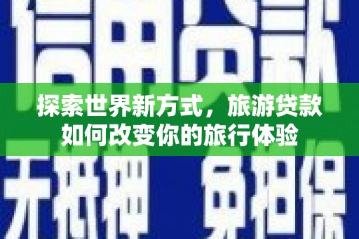 宜城探索世界新方式，旅游贷款如何改变你的旅行体验
