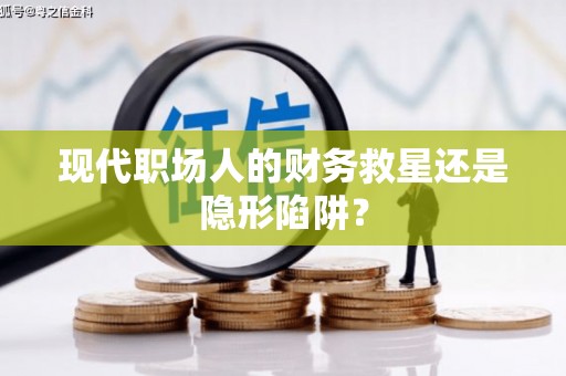 宜城现代职场人的财务救星还是隐形陷阱？