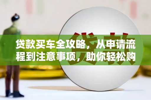宜城贷款买车全攻略，从申请流程到注意事项，助你轻松购车